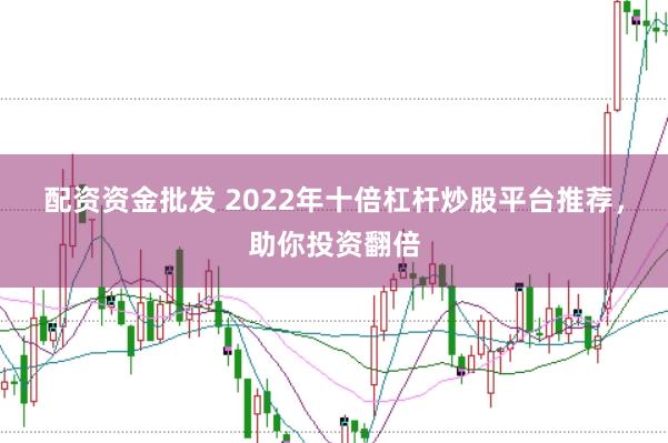 配资资金批发 2022年十倍杠杆炒股平台推荐，助你投资翻倍