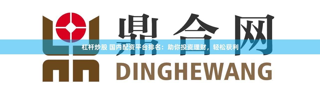 杠杆炒股 国内配资平台排名：助你投资理财，轻松获利