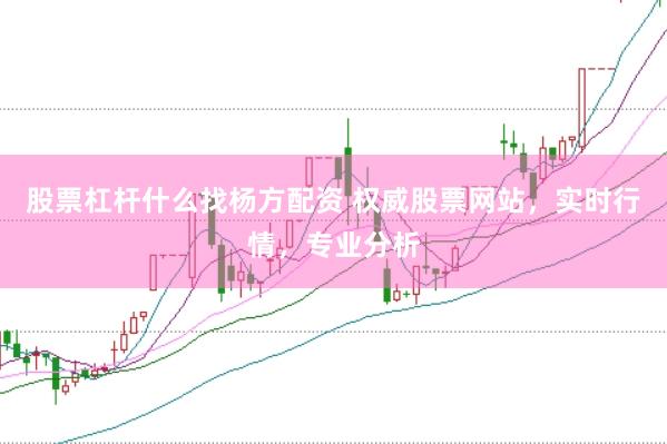 股票杠杆什么找杨方配资 权威股票网站，实时行情，专业分析