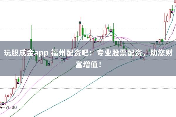 玩股成金app 福州配资吧：专业股票配资，助您财富增值！