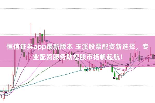 恒信证券app最新版本 玉溪股票配资新选择,专业配资服务助您股市扬帆起航!