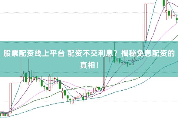 股票配资线上平台 配资不交利息？揭秘免息配资的真相！