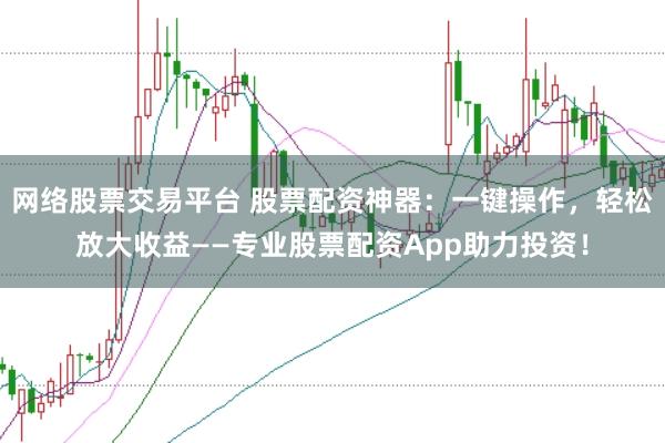 网络股票交易平台 股票配资神器：一键操作，轻松放大收益——专业股票配资App助力投资！