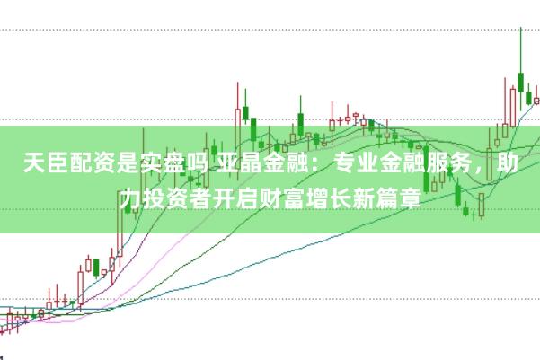 天臣配资是实盘吗 亚晶金融：专业金融服务，助力投资者开启财富增长新篇章