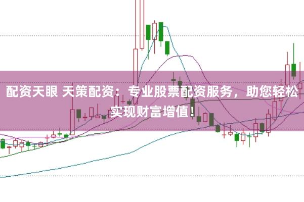 配资天眼 天策配资：专业股票配资服务，助您轻松实现财富增值！