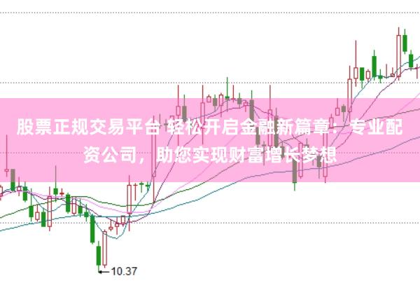 股票正规交易平台 轻松开启金融新篇章：专业配资公司，助您实现财富增长梦想