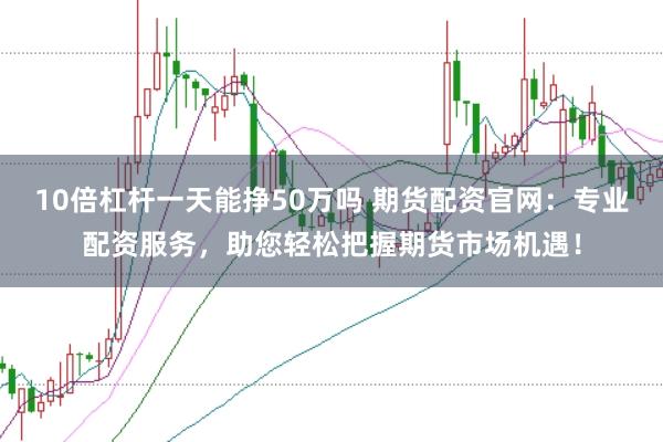 10倍杠杆一天能挣50万吗 期货配资官网：专业配资服务，助您轻松把握期货市场机遇！