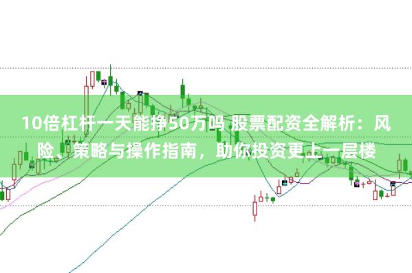 10倍杠杆一天能挣50万吗 股票配资全解析：风险、策略与操作指南，助你投资更上一层楼