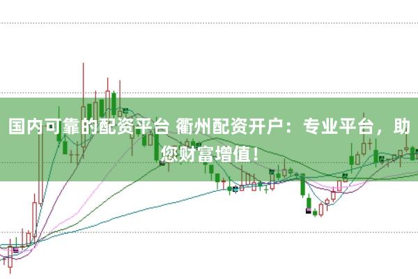 国内可靠的配资平台 衢州配资开户:专业平台,助您财富增值!