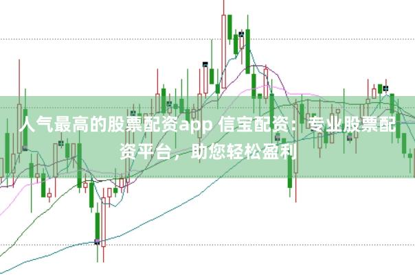 人气最高的股票配资app 信宝配资：专业股票配资平台，助您轻松盈利