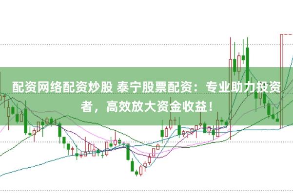 配资网络配资炒股 泰宁股票配资：专业助力投资者，高效放大资金收益！