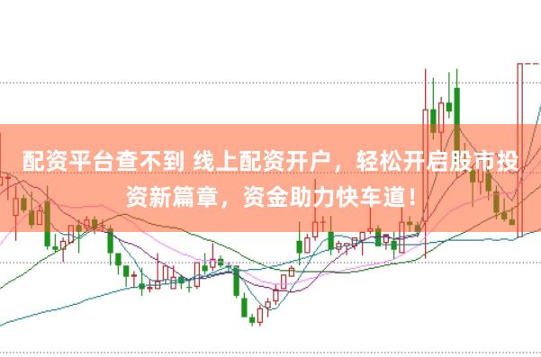 配资平台查不到 线上配资开户，轻松开启股市投资新篇章，资金助力快车道！