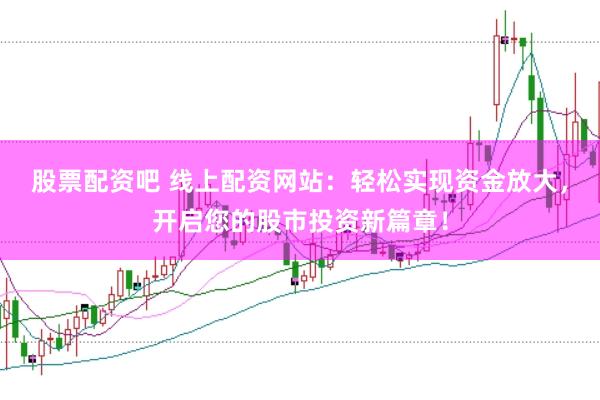 股票配资吧 线上配资网站：轻松实现资金放大，开启您的股市投资新篇章！