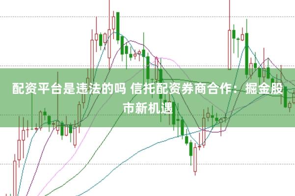 配资平台是违法的吗 信托配资券商合作：掘金股市新机遇