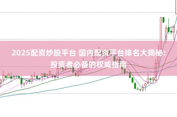 2025配资炒股平台 国内配资平台排名大揭秘：投资者必备的权威指南