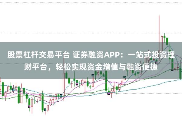 股票杠杆交易平台 证券融资APP：一站式投资理财平台，轻松实现资金增值与融资便捷