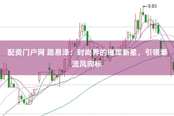 配资门户网 路易泽:时尚界的璀璨新星,引领潮流风向标