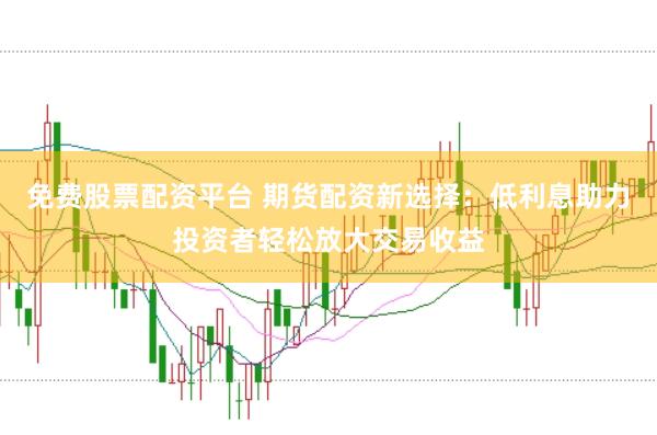 免费股票配资平台 期货配资新选择:低利息助力投资者轻松放大交易收益