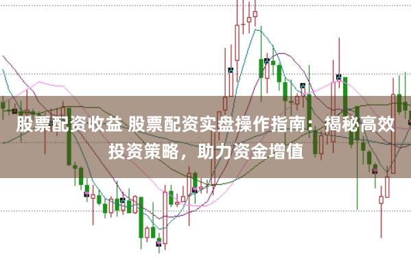 股票配资收益 股票配资实盘操作指南：揭秘高效投资策略，助力资金增值