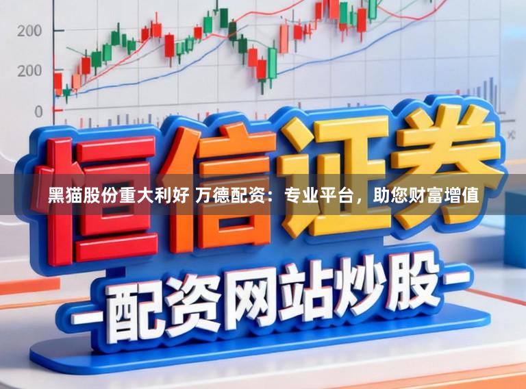 黑猫股份重大利好 万德配资：专业平台，助您财富增值