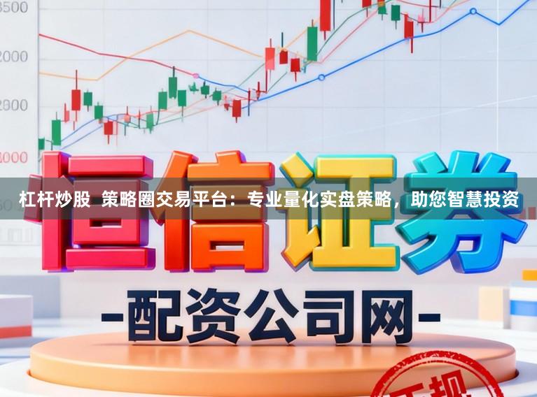 杠杆炒股  策略圈交易平台：专业量化实盘策略，助您智慧投资