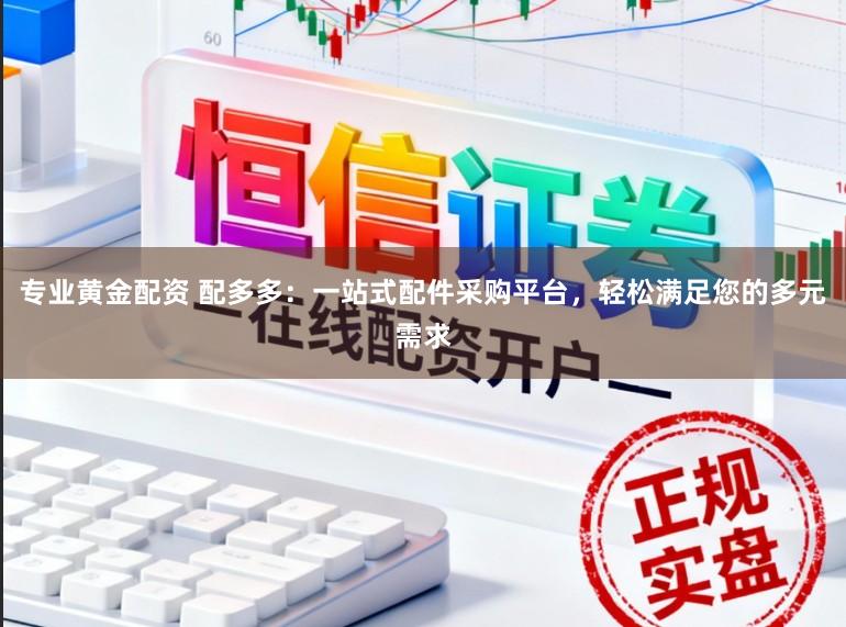 专业黄金配资 配多多：一站式配件采购平台，轻松满足您的多元需求