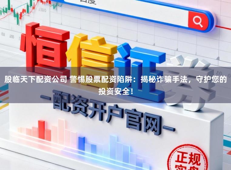 股临天下配资公司 警惕股票配资陷阱：揭秘诈骗手法，守护您的投资安全！