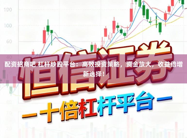 配资招商吧 杠杆炒股平台：高效投资策略，资金放大，收益倍增新选择！