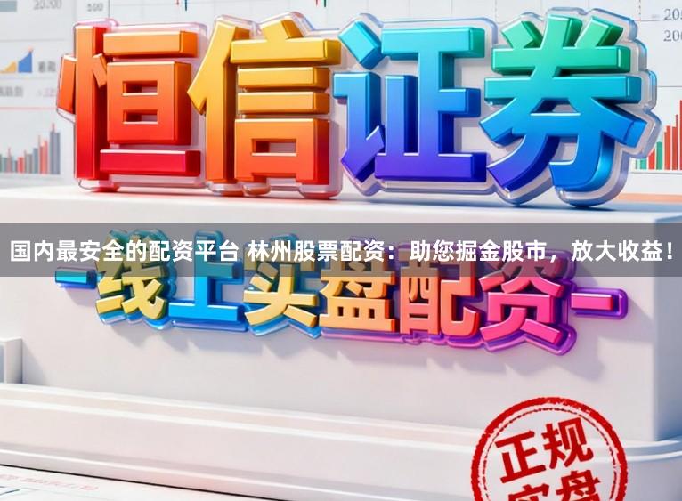 国内最安全的配资平台 林州股票配资：助您掘金股市，放大收益！