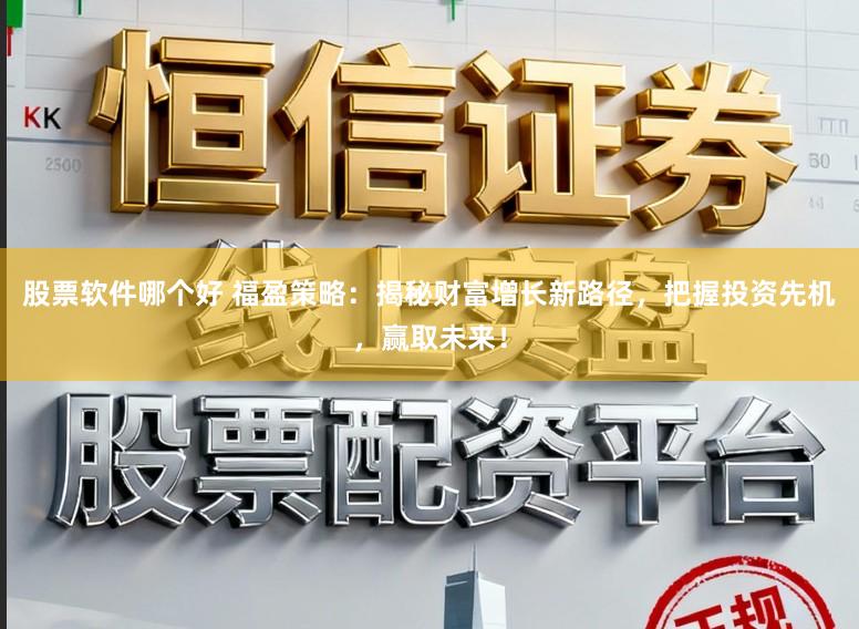 股票软件哪个好 福盈策略：揭秘财富增长新路径，把握投资先机，赢取未来！